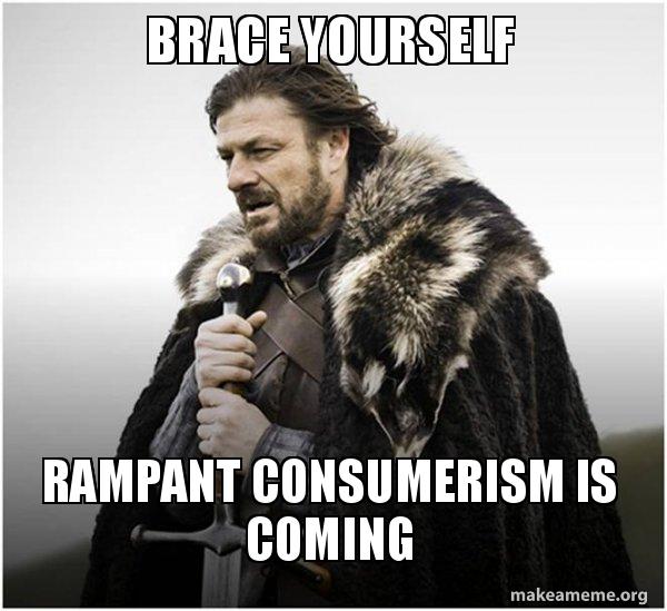 brace yourself - rampant consumerism